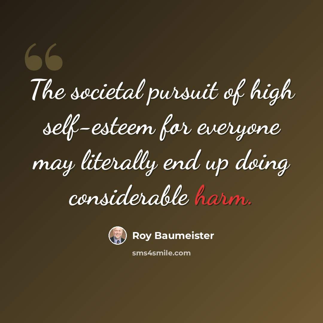 “The societal pursuit of high self-esteem for everyone may literally end up doing considerable harm.” quote by Roy Baumeister