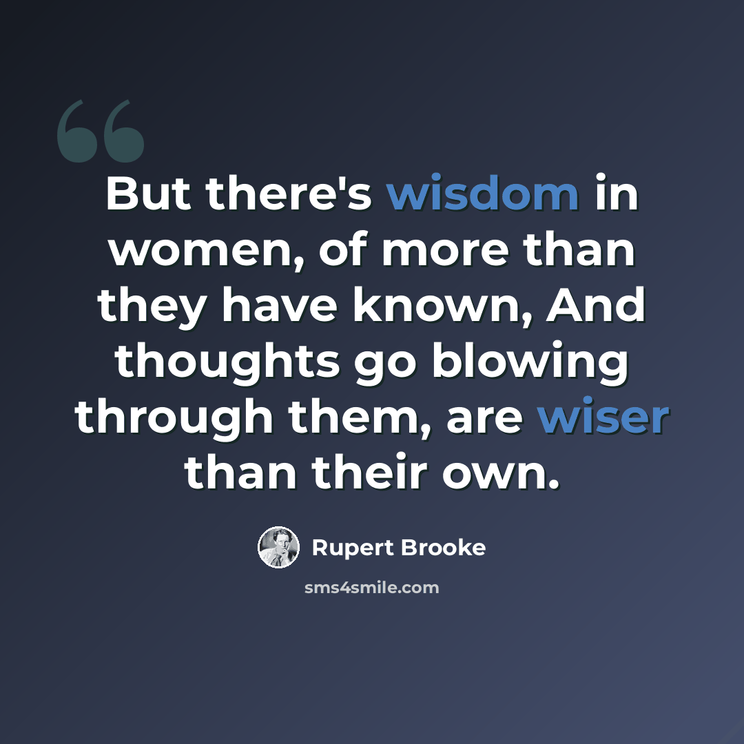 “But there's wisdom in women, of more than they have known, And thoughts go blowing through them, are wiser than their own.” quote by Rupert Brooke
