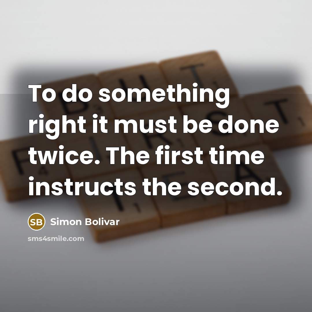 “To do something right it must be done twice. The first time instructs the second.” quote by Simon Bolivar