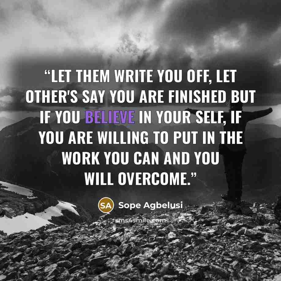 “Let them write you off, let other's say you are finished but if you believe in your self, if you are willing to put in the work you can and you will overcome.” quote by Sope Agbelusi