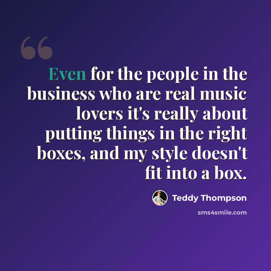 “Even for the people in the business who are real music lovers it's really about putting things in the right boxes, and my style doesn't fit into a box.” quote by Teddy Thompson