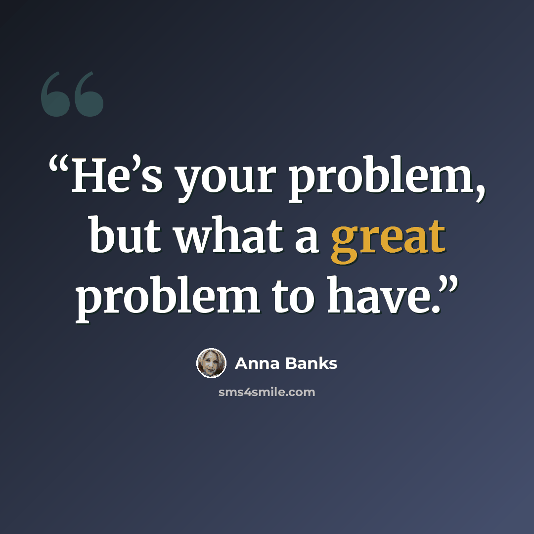 “He’s your problem, but what a great problem to have.” quote by Anna Banks