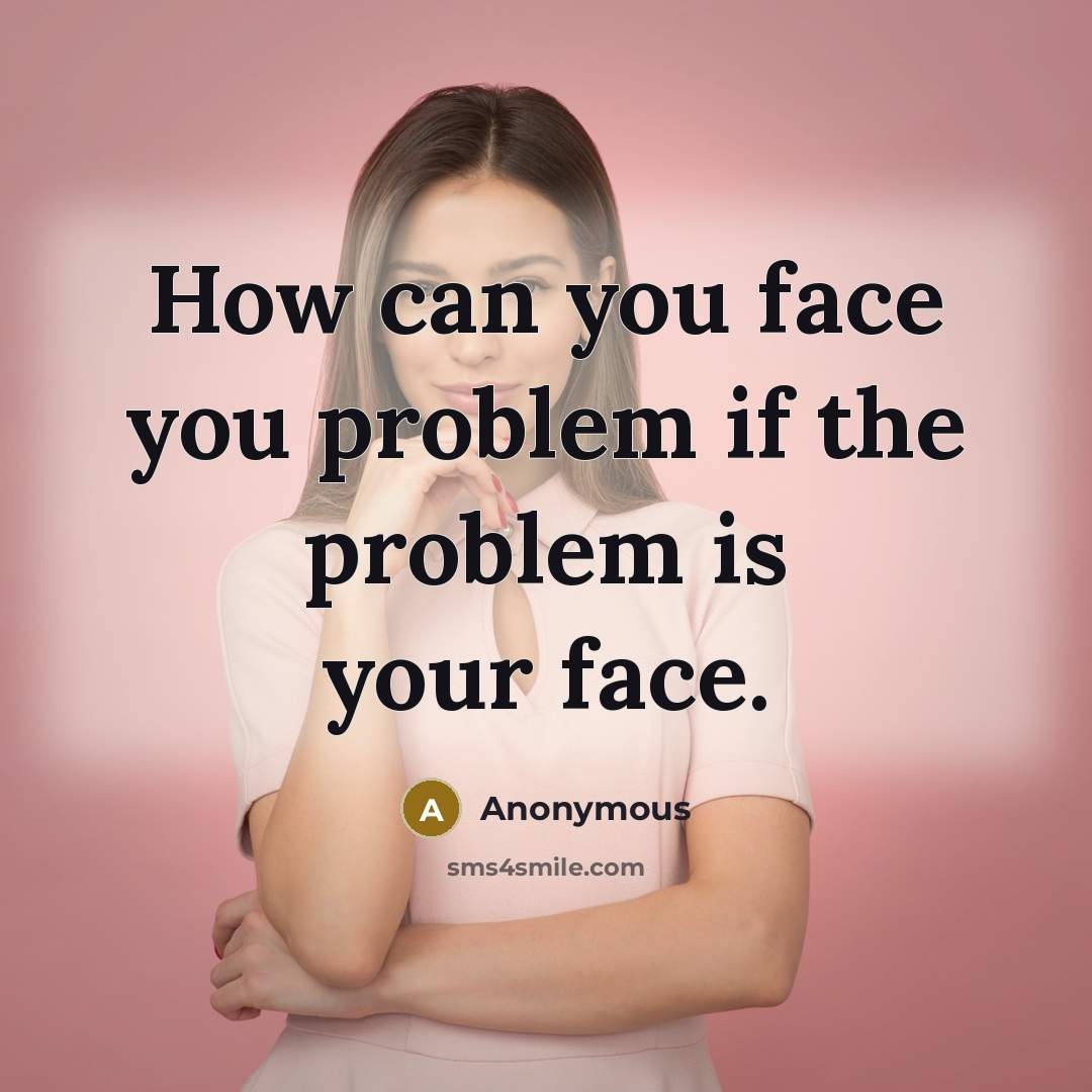 “How can you face you problem if the problem is your face.” quote by Anonymous