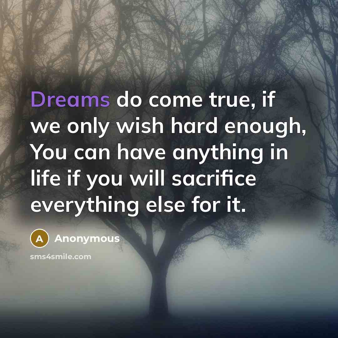 “Dreams do come true, if we only wish hard enough, You can have anything in life if you will sacrifice everything else for it.” quote by Anonymous