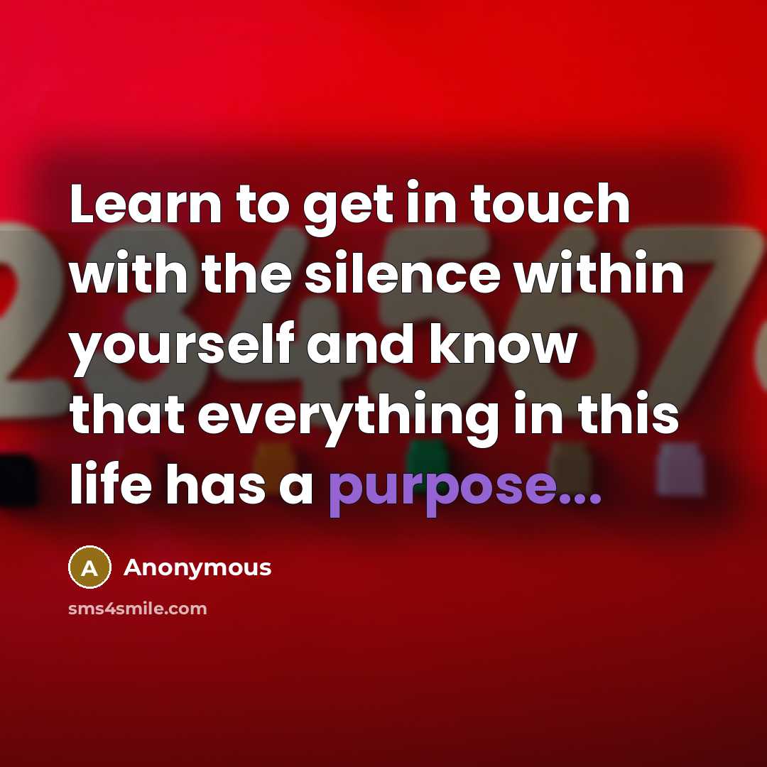 “Learn to get in touch with the silence within yourself and know that everything in this life has a purpose...” quote by Anonymous