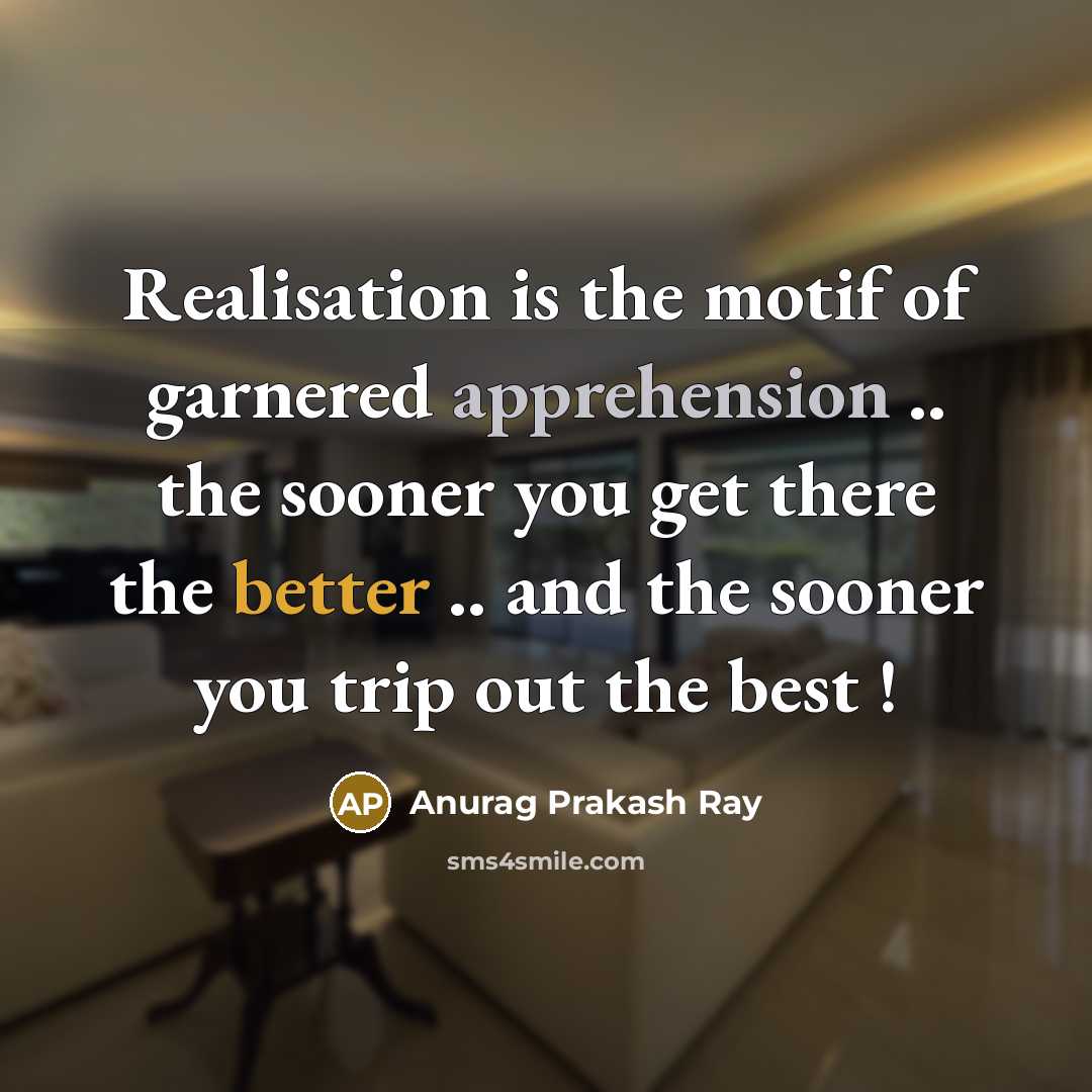 “Realisation is the motif of garnered apprehension .. the sooner you get there the better .. and the sooner you trip out the best !” quote by Anurag Prakash Ray