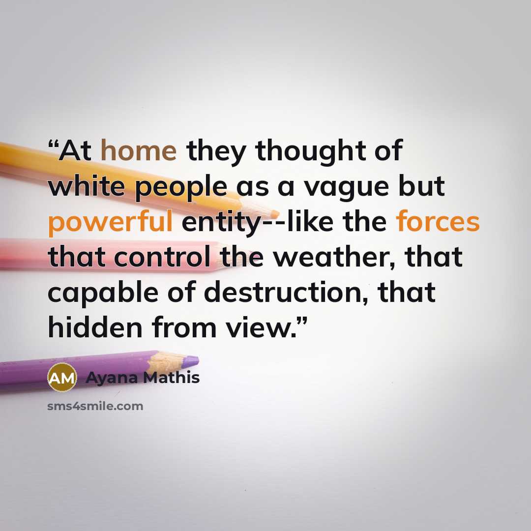 “At home they thought of white people as a vague but powerful entity--like the forces that control the weather, that capable of destruction, that hidden from view.” quote by Ayana Mathis