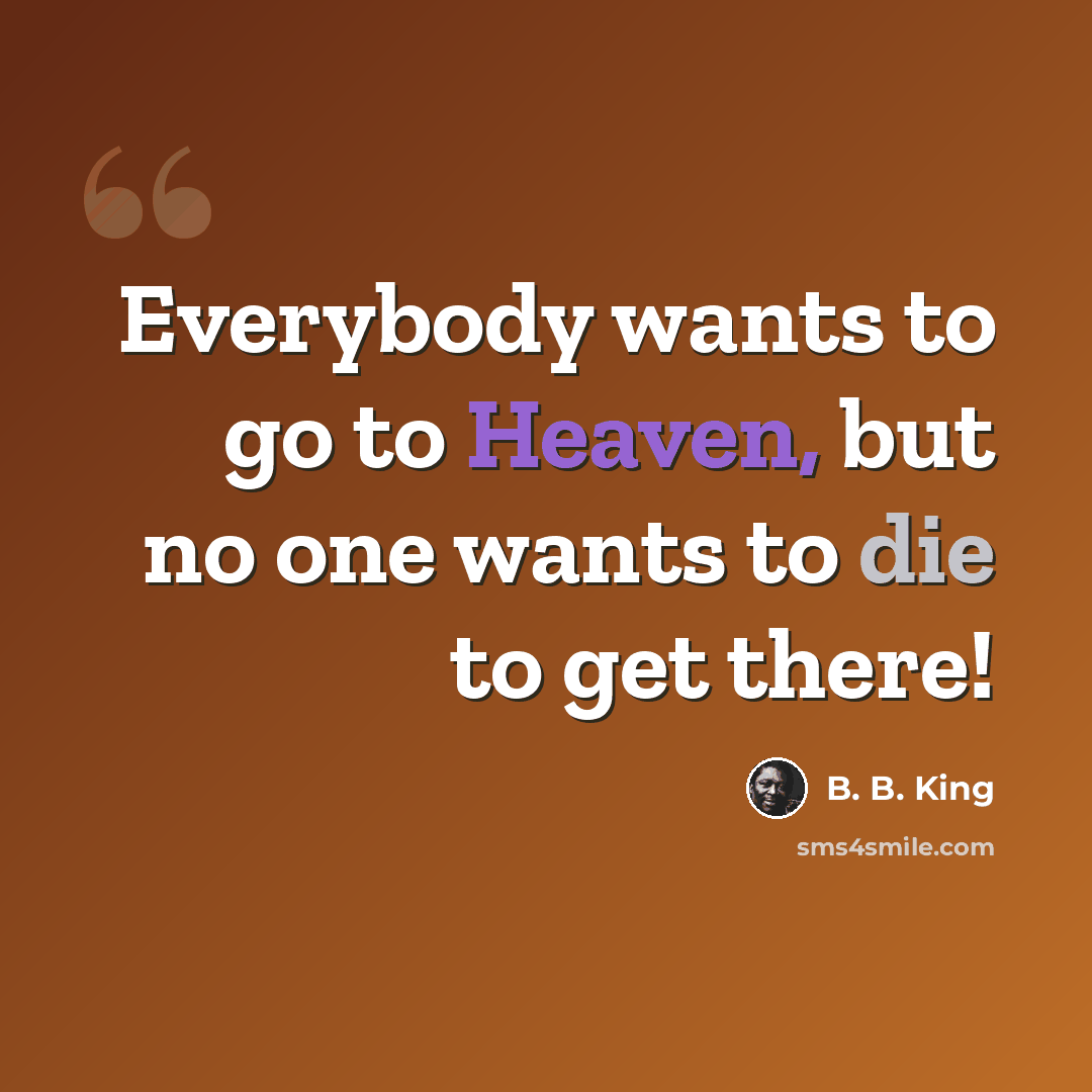 “Everybody wants to go to Heaven, but no one wants to die to get there!” quote by B. B. King