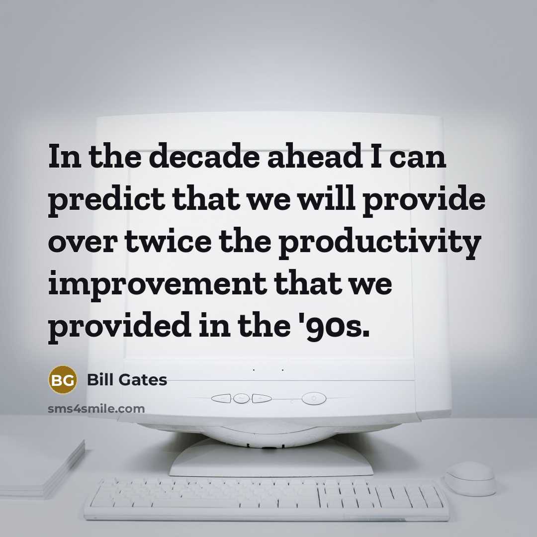 “In the decade ahead I can predict that we will provide over twice the productivity improvement that we provided in the '90s.” quote by Bill Gates