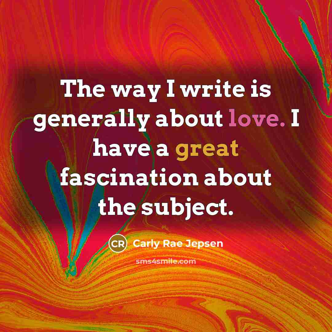“The way I write is generally about love. I have a great fascination about the subject.” quote by Carly Rae Jepsen