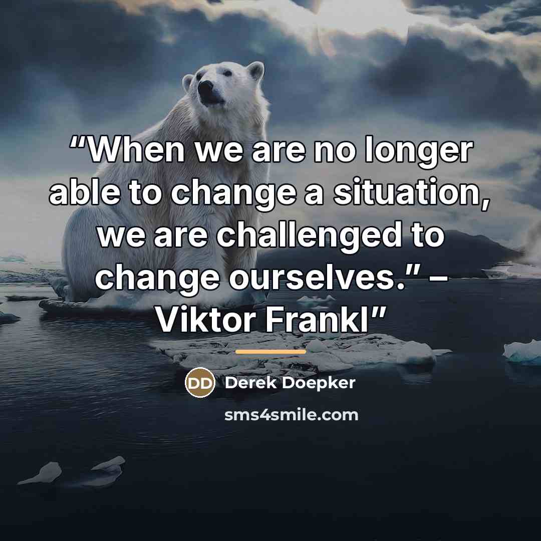 “When we are no longer able to change a situation, we are challenged to change ourselves.” – Viktor Frankl” quote by Derek Doepker