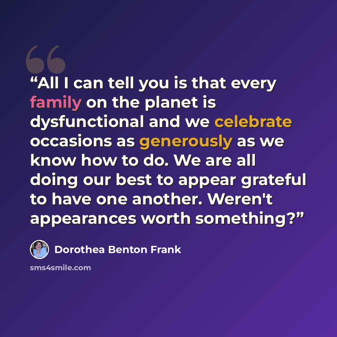 “All I can tell you is that every family on the planet is dysfunctional and we celebrate occasions as generously as we know how to do. We are all doing our best to appear grateful to have one another. Weren't appearances worth something?” quote by Dorothea Benton Frank