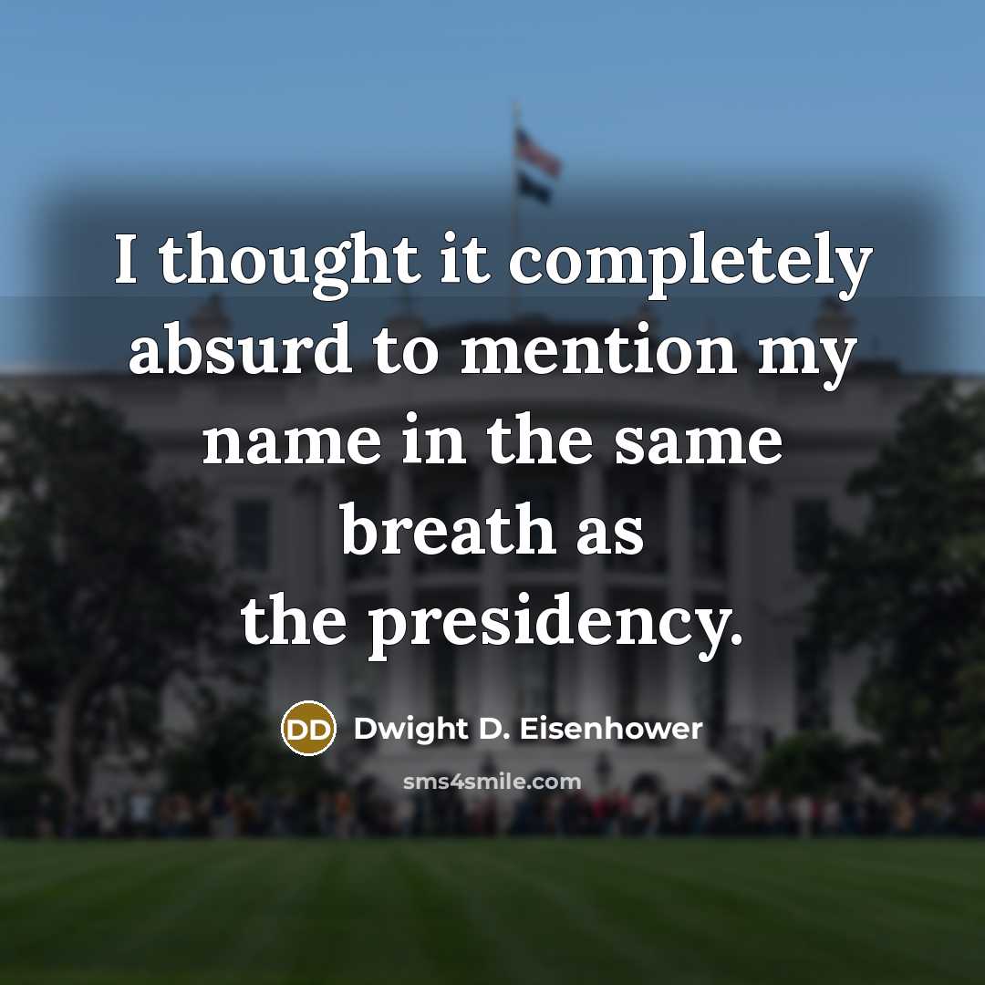 “I thought it completely absurd to mention my name in the same breath as the presidency.” quote by Dwight D. Eisenhower