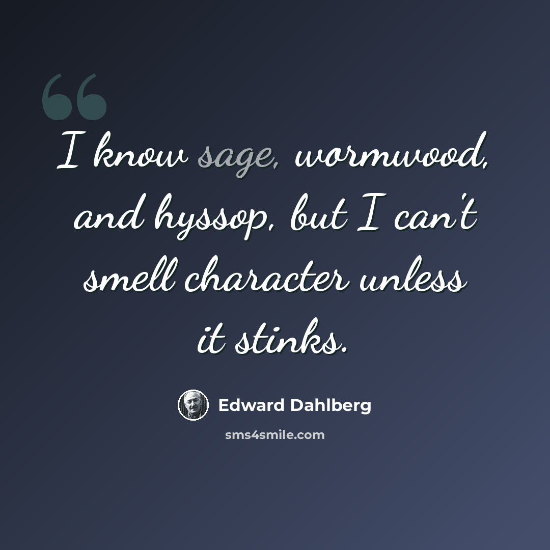 “I know sage, wormwood, and hyssop, but I can't smell character unless it stinks.” quote by Edward Dahlberg
