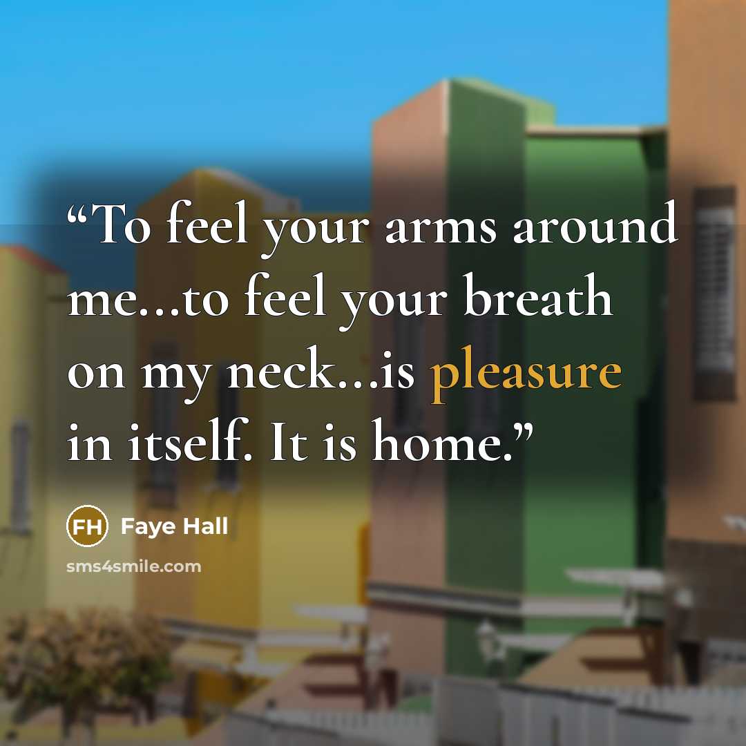 “To feel your arms around me...to feel your breath on my neck...is pleasure in itself. It is home.” quote by Faye Hall