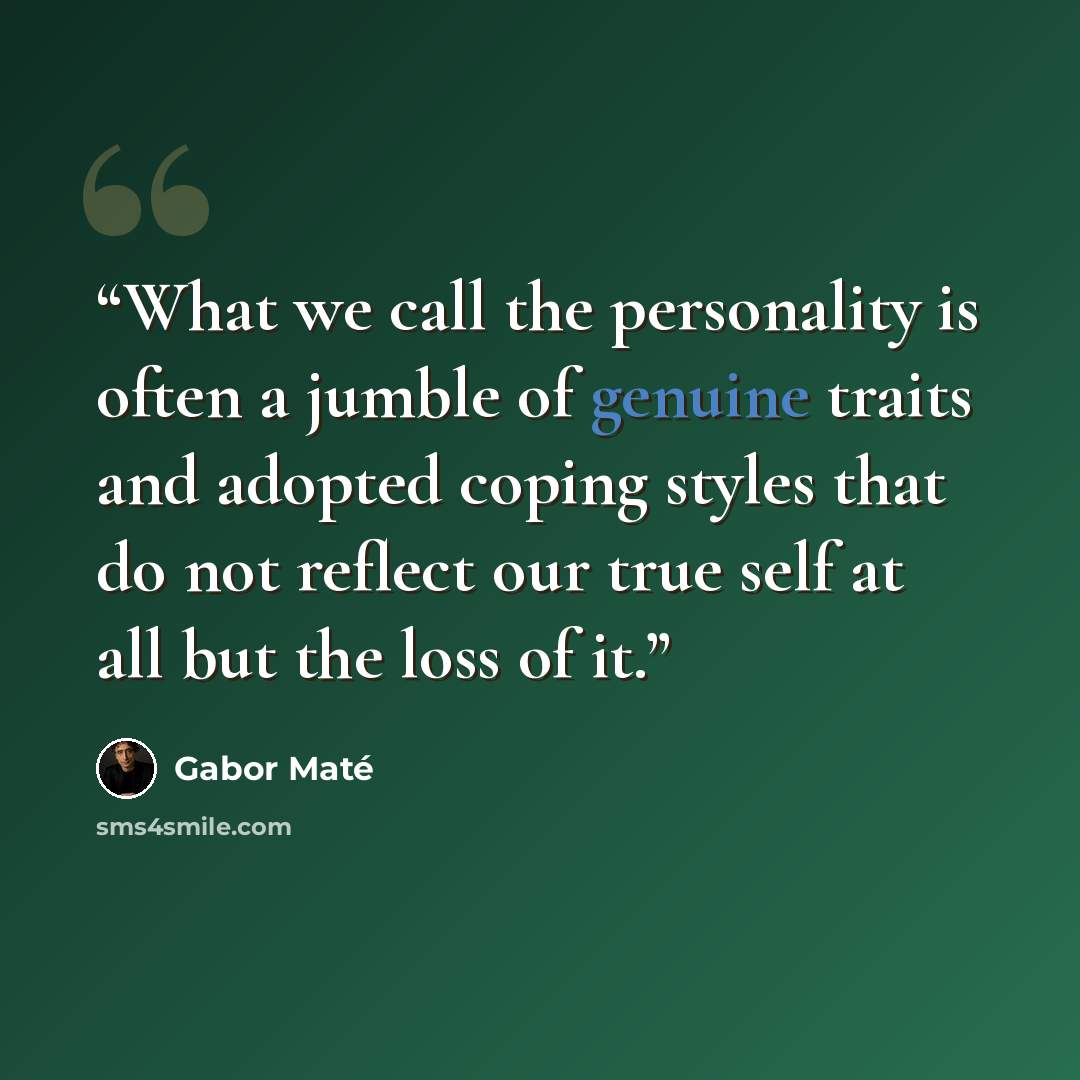 “What we call the personality is often a jumble of genuine traits and adopted coping styles that do not reflect our true self at all but the loss of it.” quote by Gabor Maté