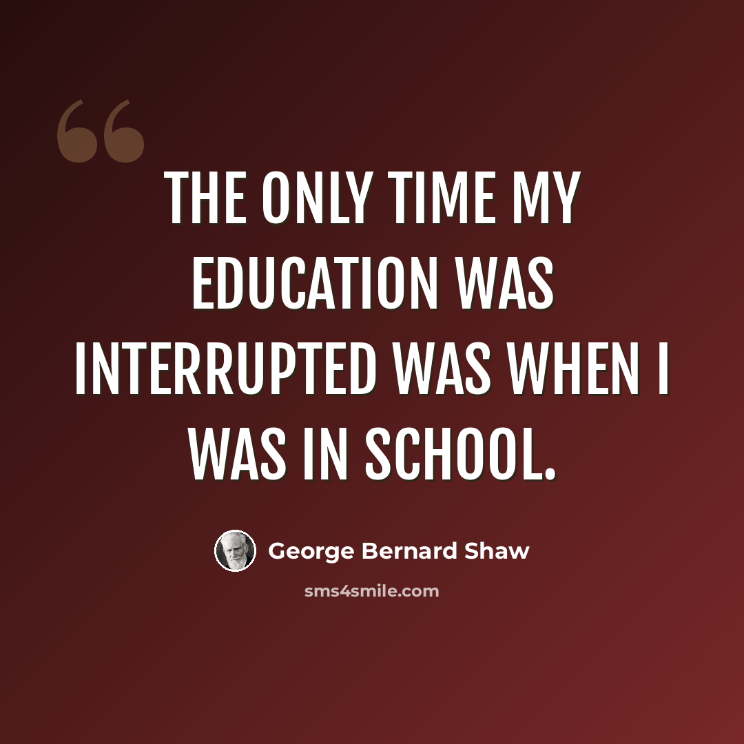 “The only time my education was interrupted was when I was in school.” quote by George Bernard Shaw