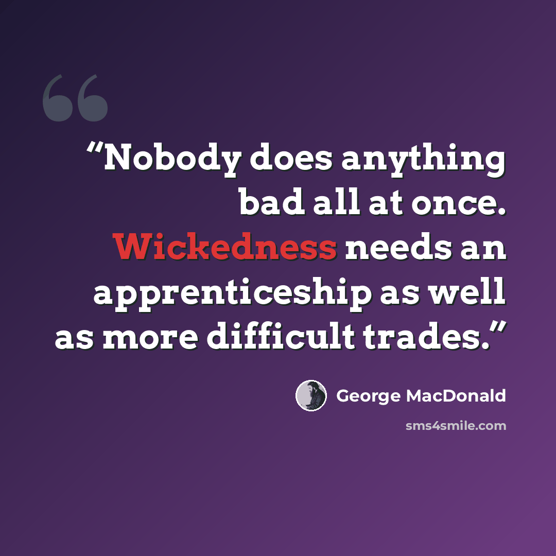 “Nobody does anything bad all at once. Wickedness needs an apprenticeship as well as more difficult trades.” quote by George MacDonald