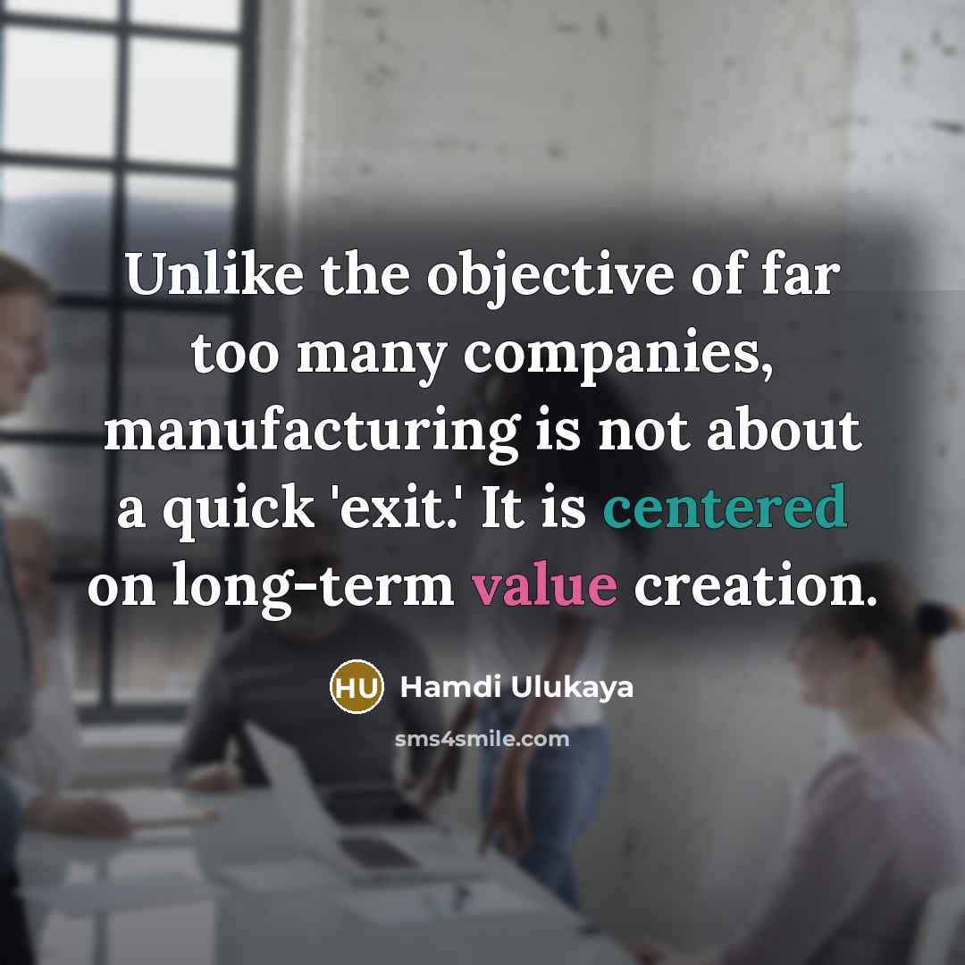 “Unlike the objective of far too many companies, manufacturing is not about a quick 'exit.' It is centered on long-term value creation.” quote by Hamdi Ulukaya