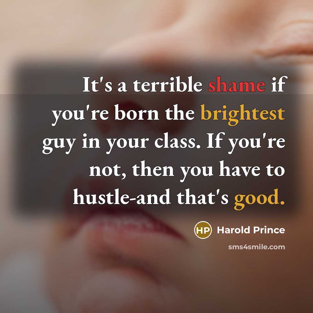 “It's a terrible shame if you're born the brightest guy in your class. If you're not, then you have to hustle-and that's good.” quote by Harold Prince