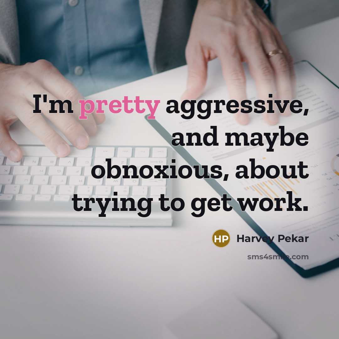 “I'm pretty aggressive, and maybe obnoxious, about trying to get work.” quote by Harvey Pekar