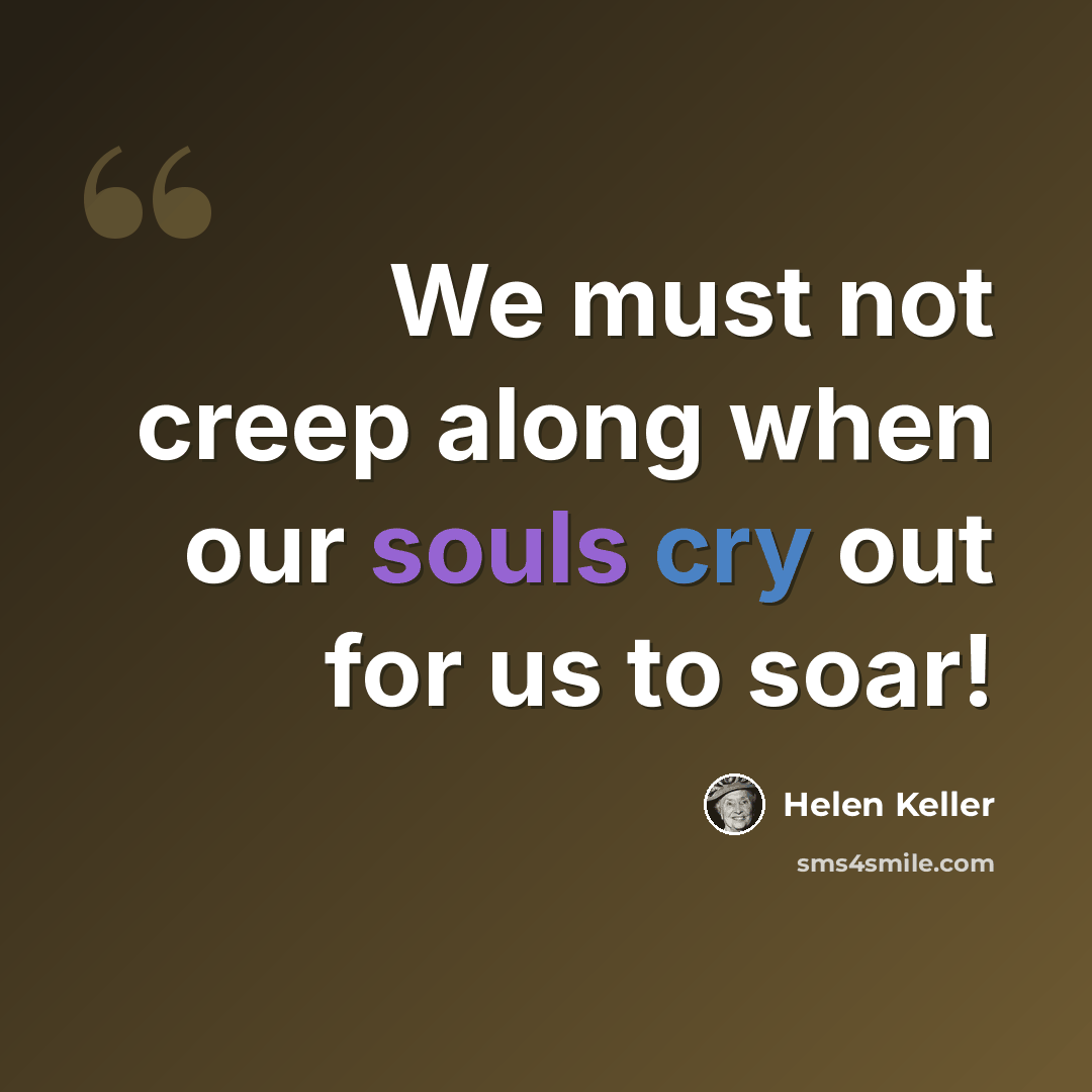 “We must not creep along when our souls cry out for us to soar!” quote by Helen Keller