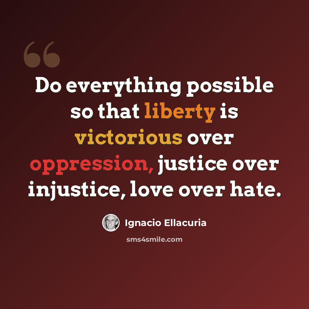 “Do everything possible so that liberty is victorious over oppression, justice over injustice, love over hate.” quote by Ignacio Ellacuria