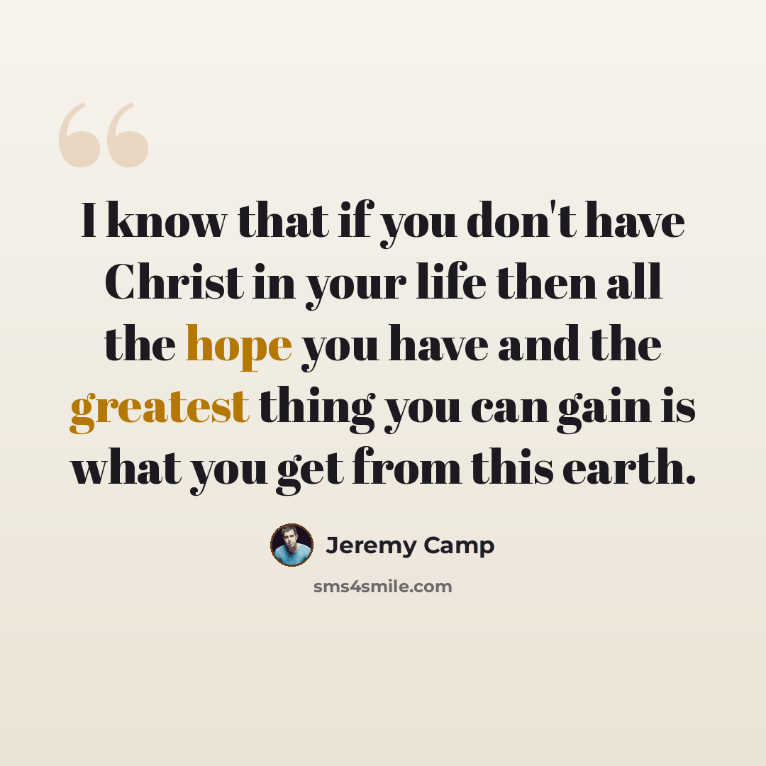 “I know that if you don't have Christ in your life then all the hope you have and the greatest thing you can gain is what you get from this earth.” quote by Jeremy Camp