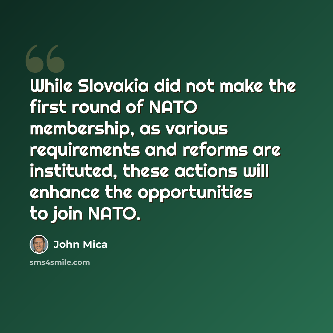 “While Slovakia did not make the first round of NATO membership, as various requirements and reforms are instituted, these actions will enhance the opportunities to join NATO.” quote by John Mica