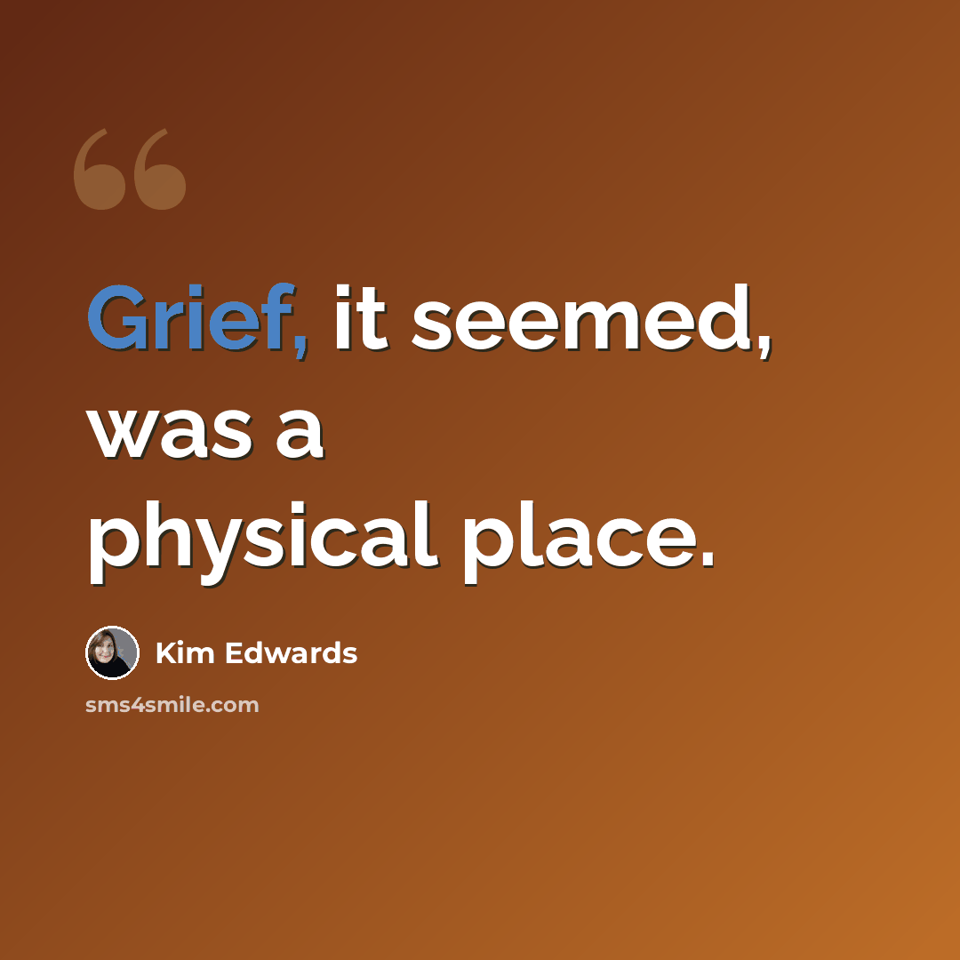 “Grief, it seemed, was a physical place.” quote by Kim Edwards