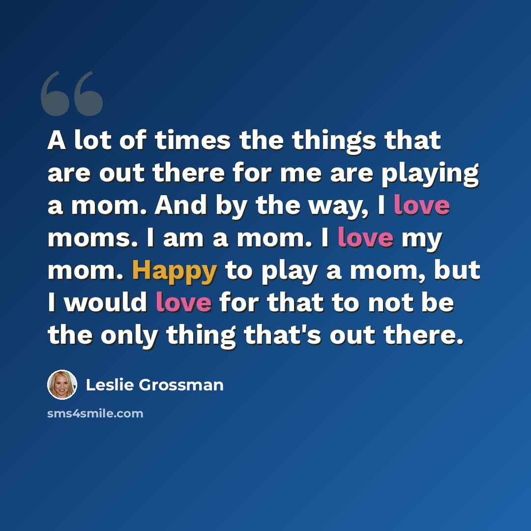 “A lot of times the things that are out there for me are playing a mom. And by the way, I love moms. I am a mom. I love my mom. Happy to play a mom, but I would love for that to not be the only thing that's out there.” quote by Leslie Grossman