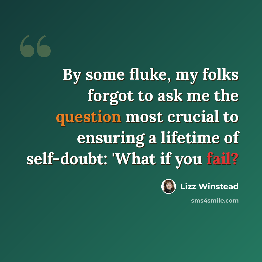 “By some fluke, my folks forgot to ask me the question most crucial to ensuring a lifetime of self-doubt: 'What if you fail?” quote by Lizz Winstead