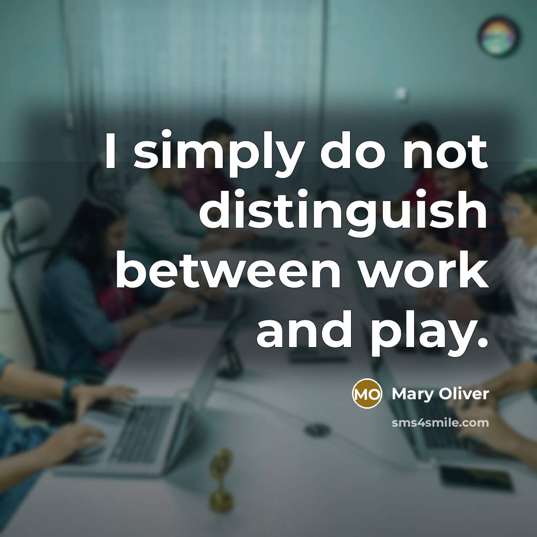 “I simply do not distinguish between work and play.” quote by Mary Oliver