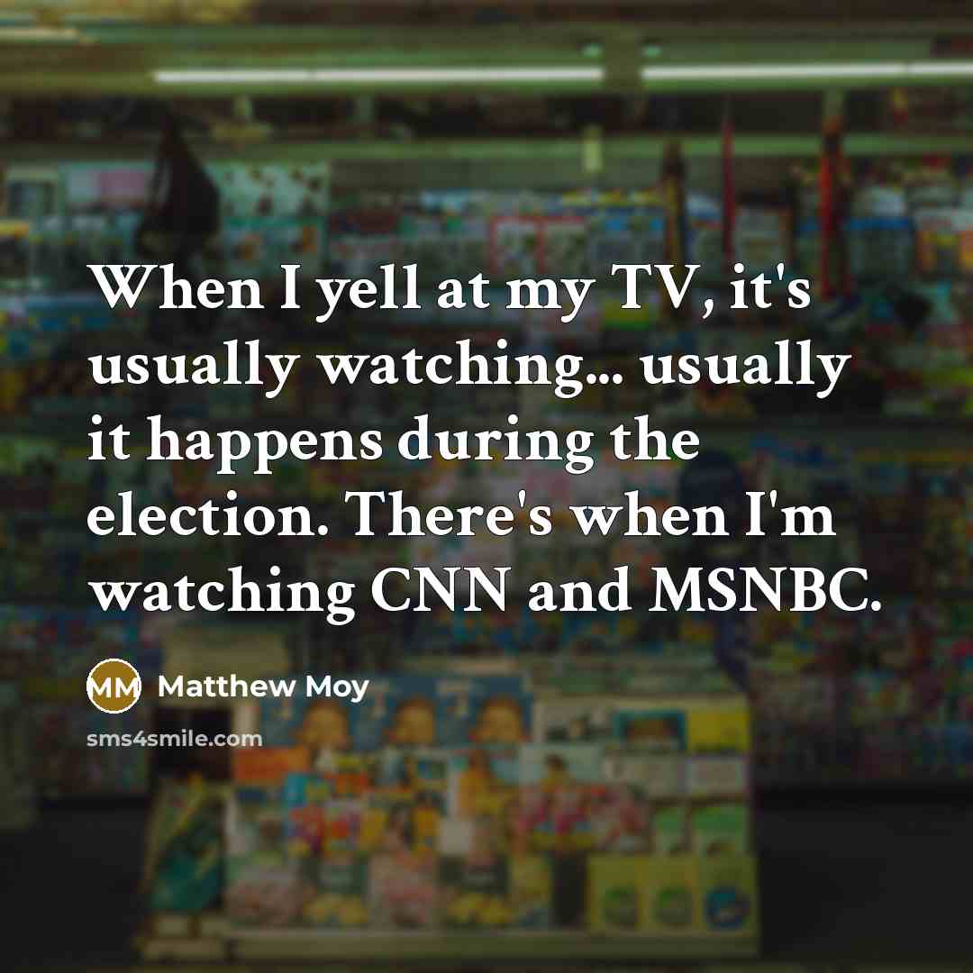 “When I yell at my TV, it's usually watching... usually it happens during the election. There's when I'm watching CNN and MSNBC.” quote by Matthew Moy