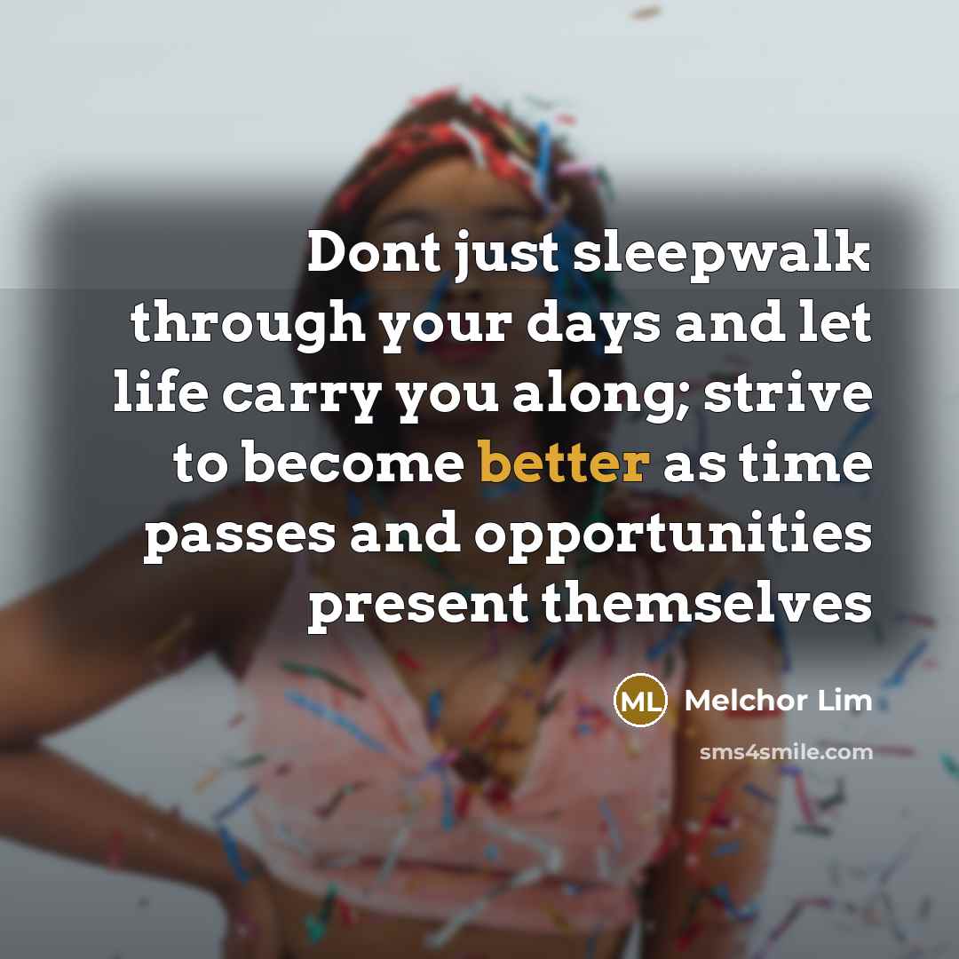 “Dont just sleepwalk through your days and let life carry you along; strive to become better as time passes and opportunities present themselves” quote by Melchor Lim