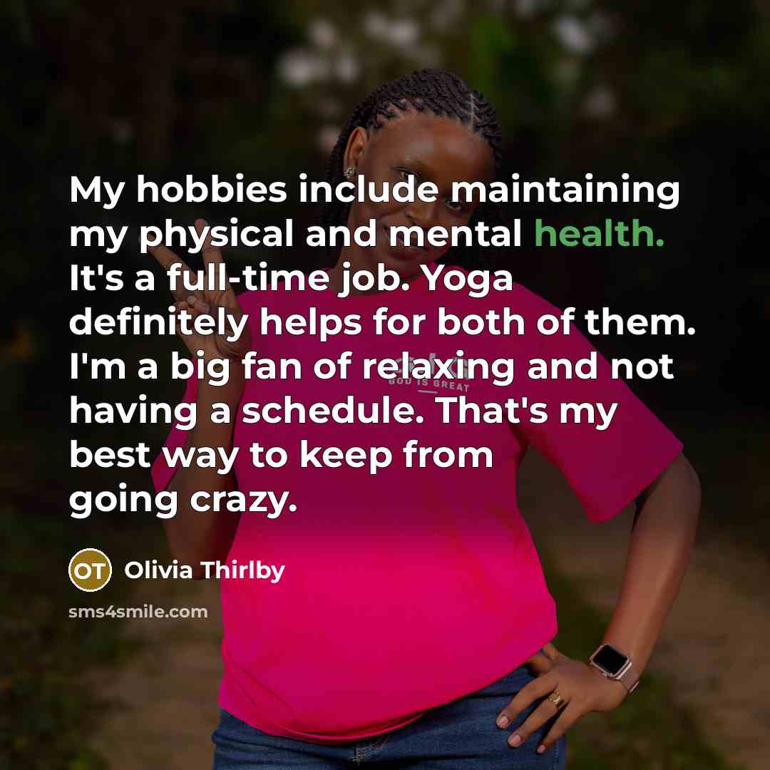 “My hobbies include maintaining my physical and mental health. It's a full-time job. Yoga definitely helps for both of them. I'm a big fan of relaxing and not having a schedule. That's my best way to keep from going crazy.” quote by Olivia Thirlby