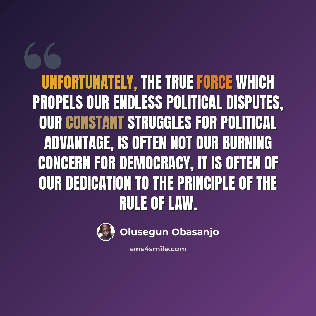 “Unfortunately, the true force which propels our endless political disputes, our constant struggles for political advantage, is often not our burning concern for democracy, it is often of our dedication to the principle of the rule of law.” quote by Olusegun Obasanjo