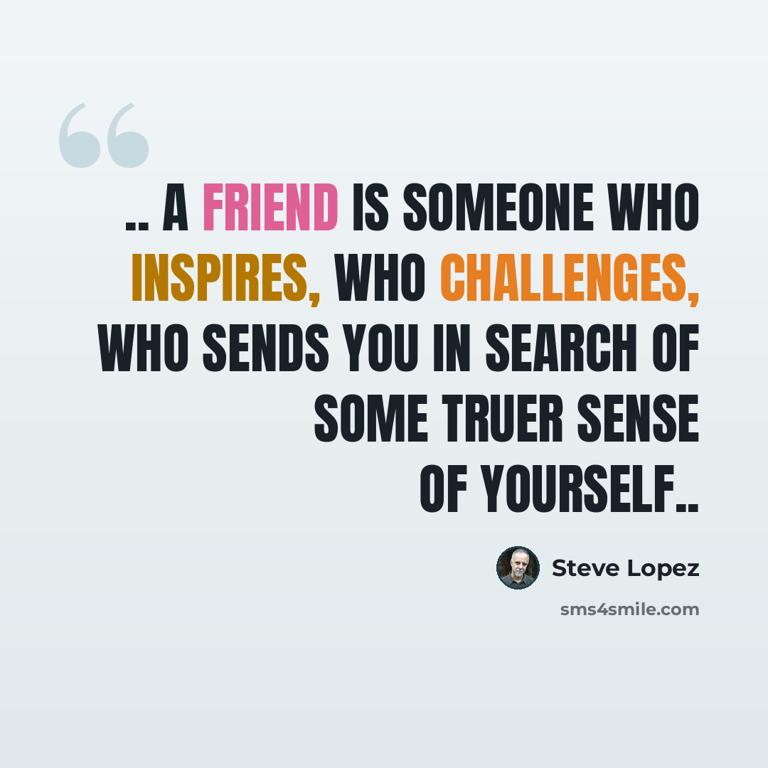 “.. a friend is someone who inspires, who challenges, who sends you in search of some truer sense of yourself..” quote by Steve Lopez