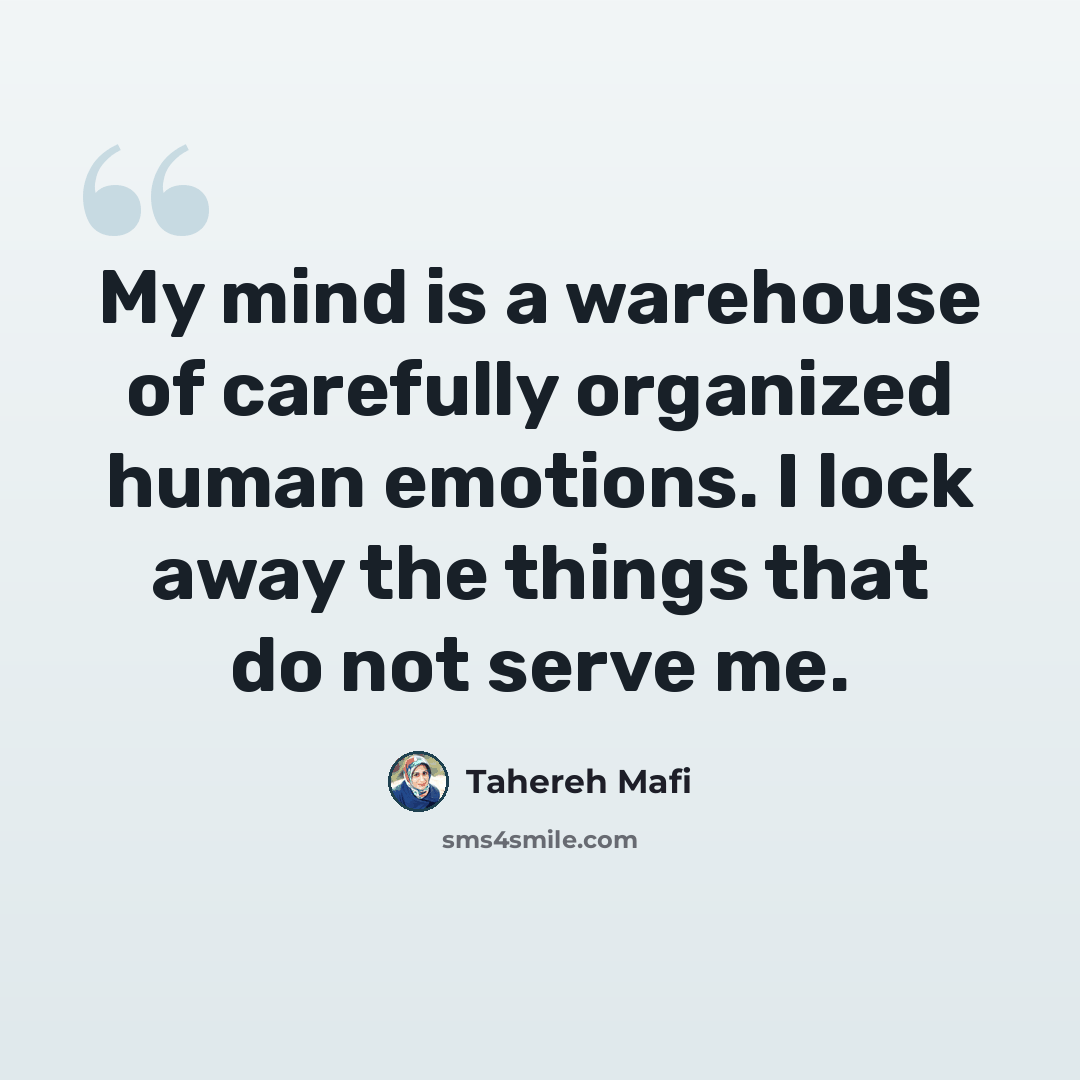 “My mind is a warehouse of carefully organized human emotions. I lock away the things that do not serve me.” quote by Tahereh Mafi