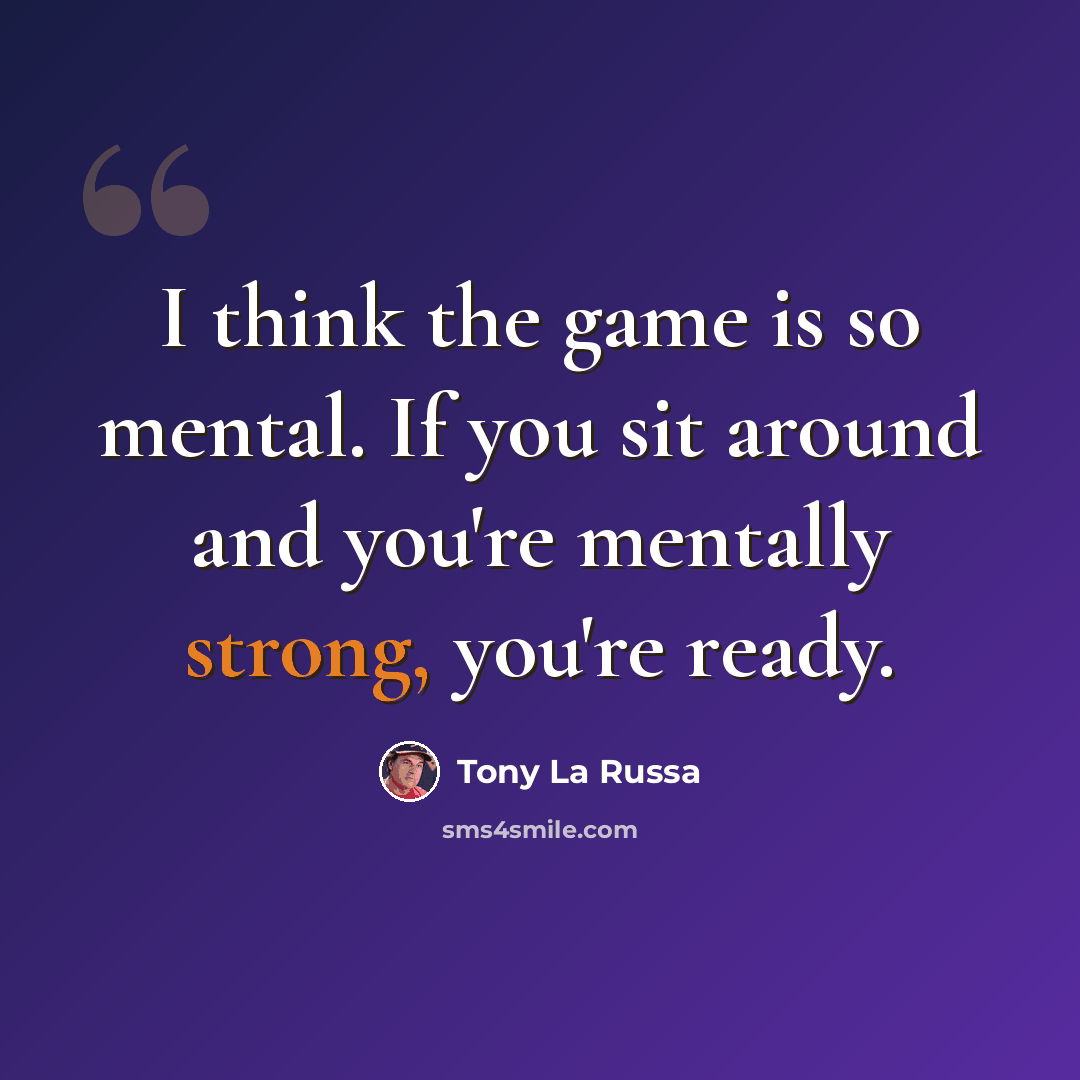 “I think the game is so mental. If you sit around and you're mentally strong, you're ready.” quote by Tony La Russa