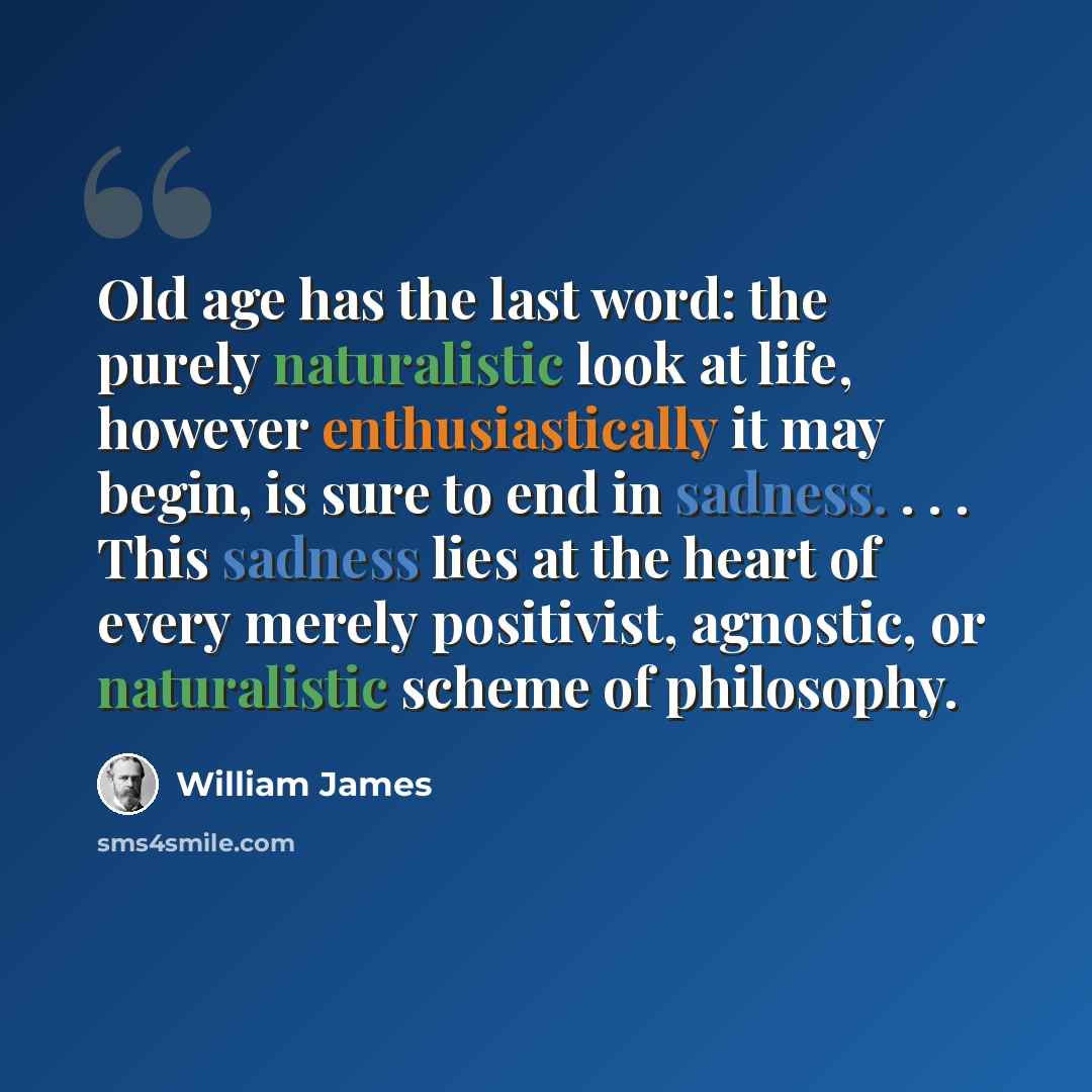 “Old age has the last word: the purely naturalistic look at life, however enthusiastically it may begin, is sure to end in sadness. . . . This sadness lies at the heart of every merely positivist, agnostic, or naturalistic scheme of philosophy.” quote by William James