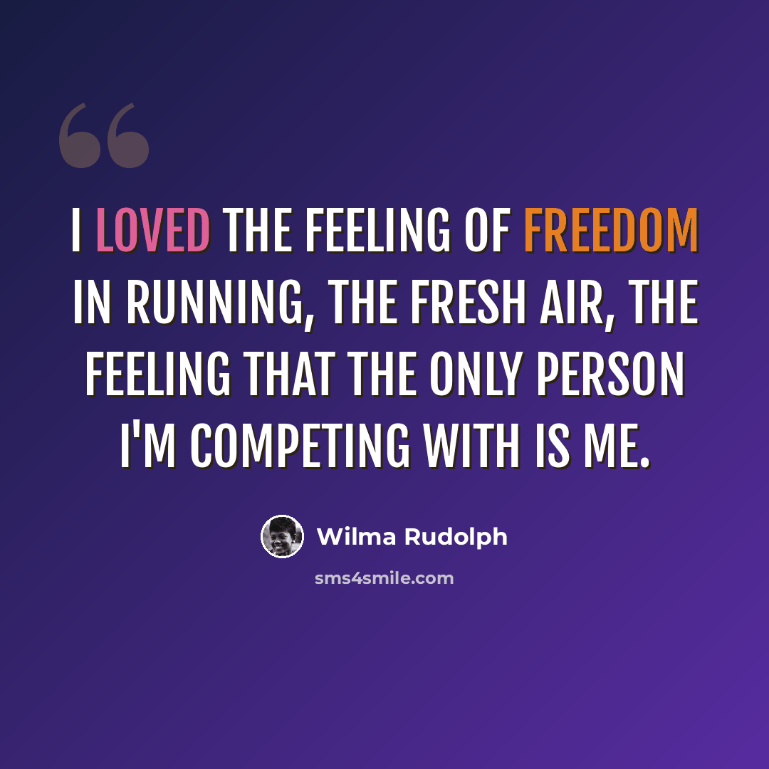 “I loved the feeling of freedom in running, the fresh air, the feeling that the only person I'm competing with is me.” quote by Wilma Rudolph