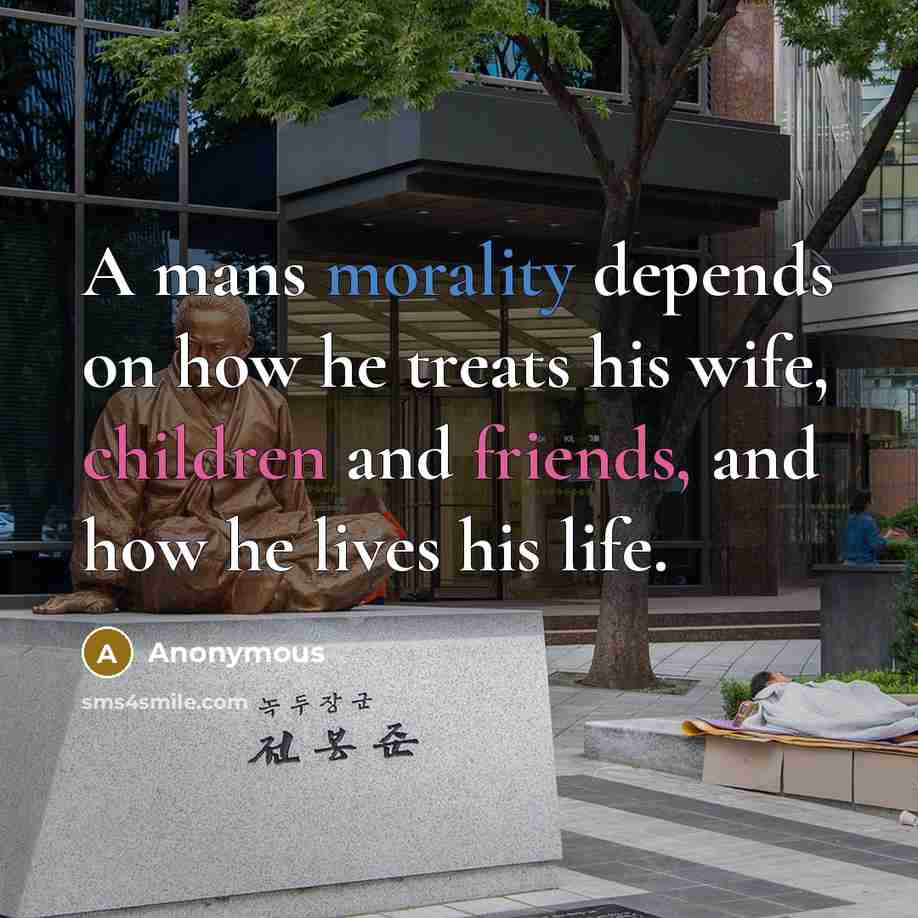 “A mans morality depends on how he treats his wife, children and friends, and how he lives his life.” quote by Anonymous