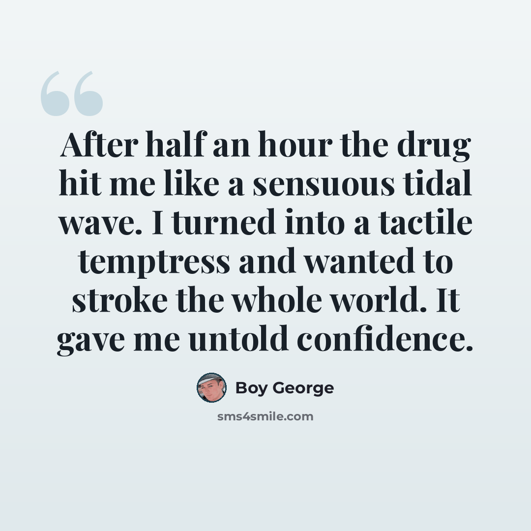 “After half an hour the drug hit me like a sensuous tidal wave. I turned into a tactile temptress and wanted to stroke the whole world. It gave me untold confidence.” quote by Boy George