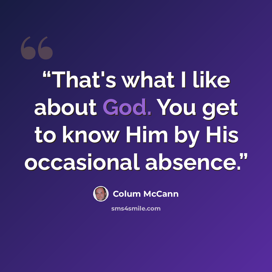 “That's what I like about God. You get to know Him by His occasional absence.” quote by Colum McCann