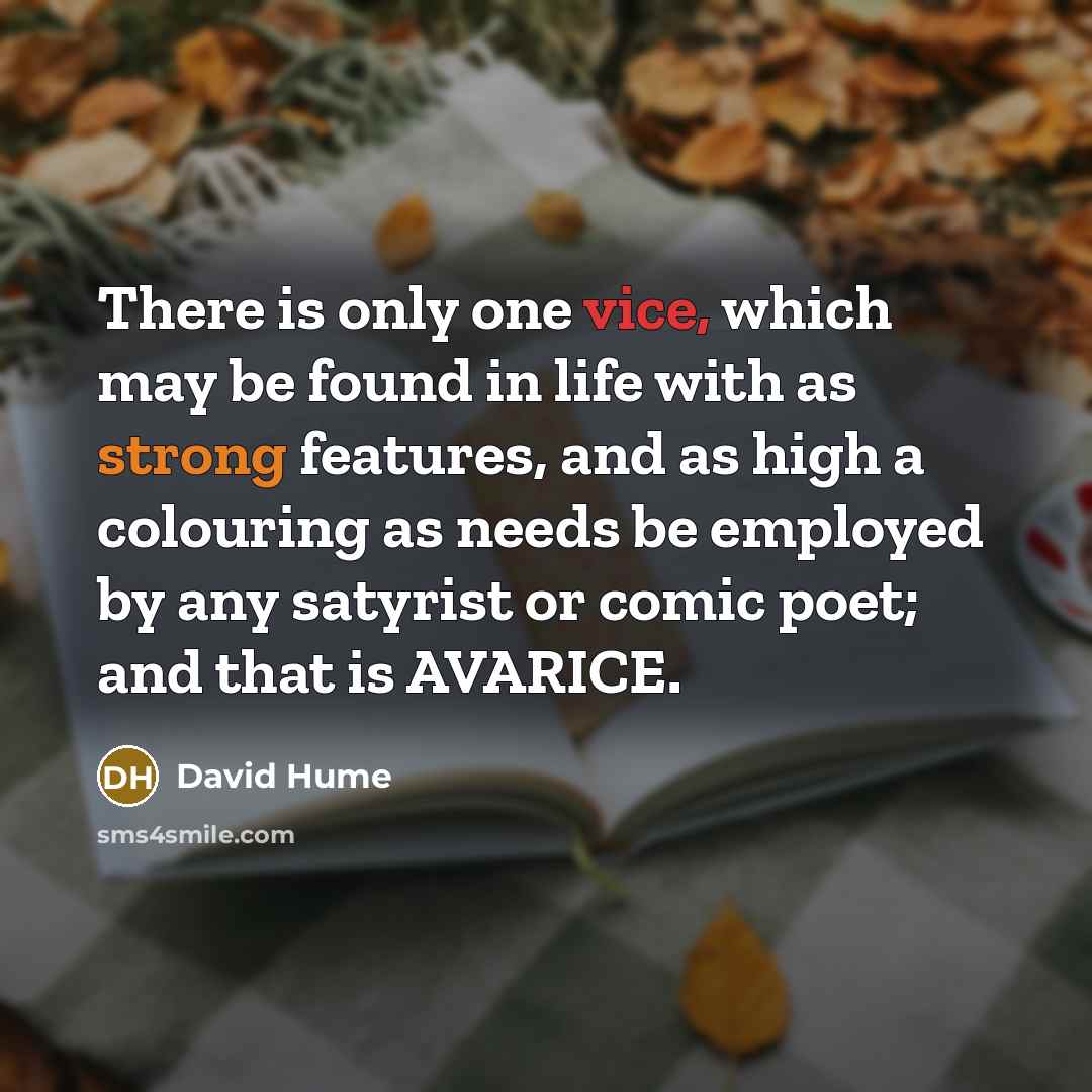 “There is only one vice, which may be found in life with as strong features, and as high a colouring as needs be employed by any satyrist or comic poet; and that is AVARICE.” quote by David Hume
