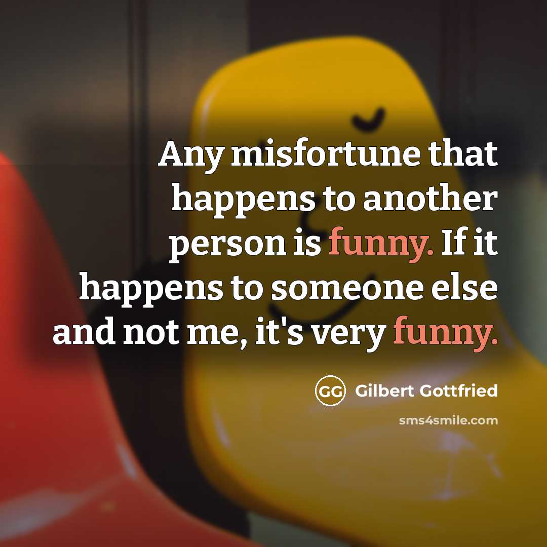 “Any misfortune that happens to another person is funny. If it happens to someone else and not me, it's very funny.” quote by Gilbert Gottfried