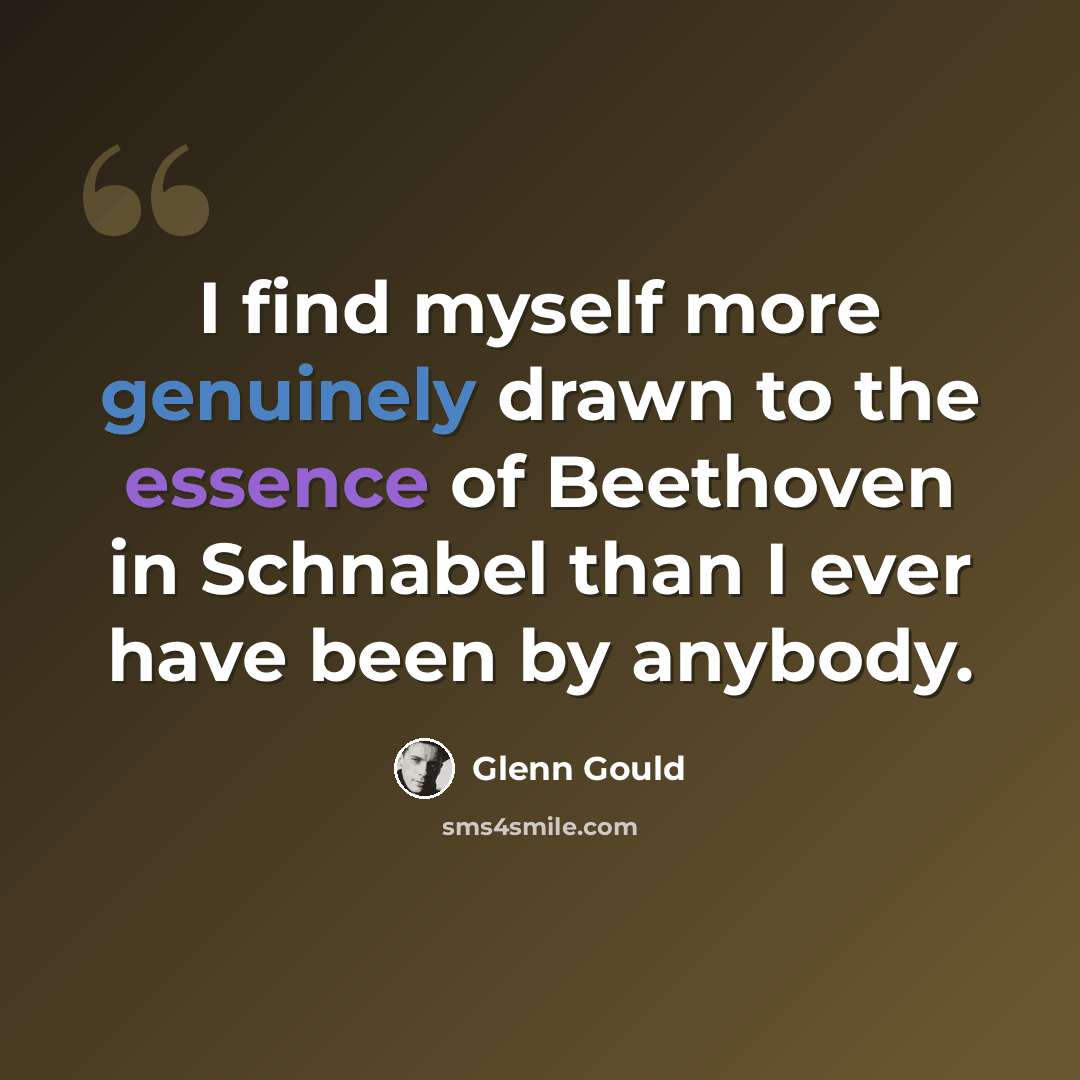 “I find myself more genuinely drawn to the essence of Beethoven in Schnabel than I ever have been by anybody.” quote by Glenn Gould
