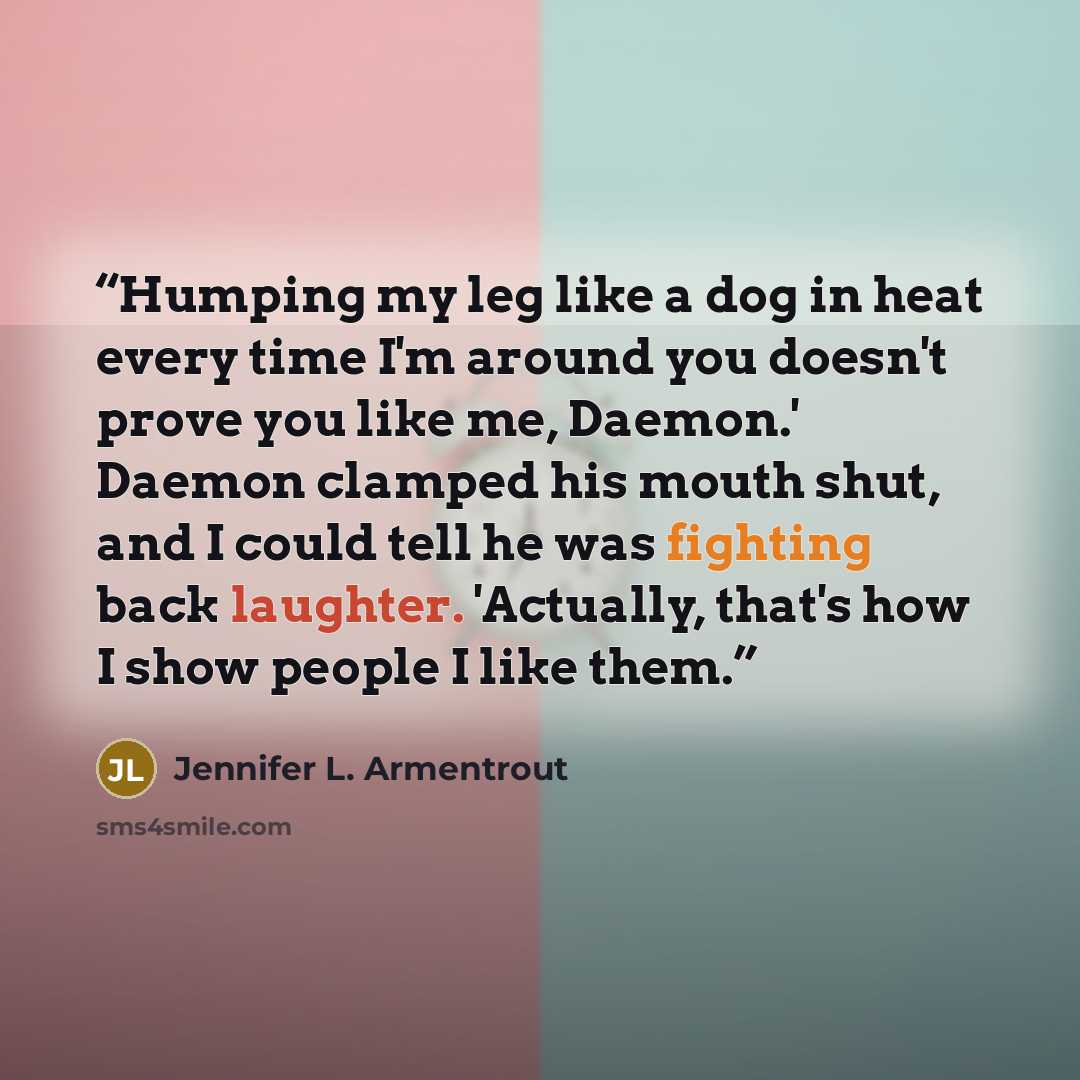 “Humping my leg like a dog in heat every time I'm around you doesn't prove you like me, Daemon.' Daemon clamped his mouth shut, and I could tell he was fighting back laughter. 'Actually, that's how I show people I like them.” quote by Jennifer L. Armentrout