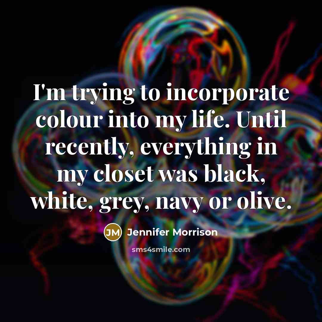 “I'm trying to incorporate colour into my life. Until recently, everything in my closet was black, white, grey, navy or olive.” quote by Jennifer Morrison
